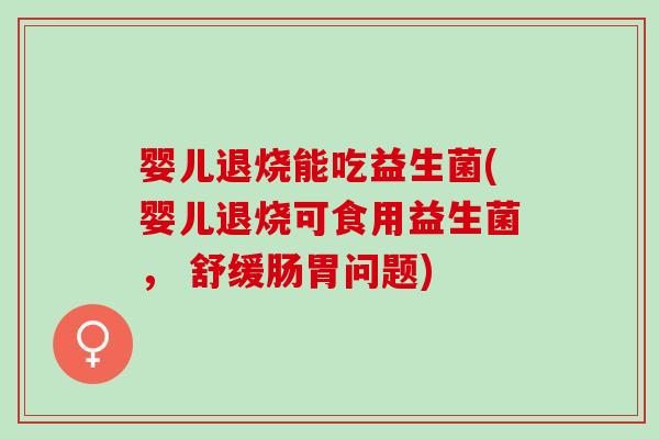 婴儿退烧能吃益生菌(婴儿退烧可食用益生菌， 舒缓肠胃问题)