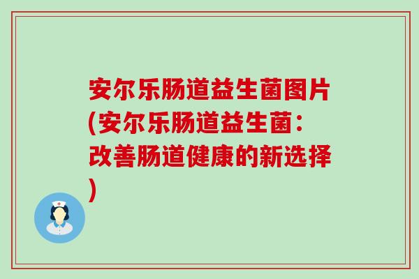 安尔乐肠道益生菌图片(安尔乐肠道益生菌：改善肠道健康的新选择)