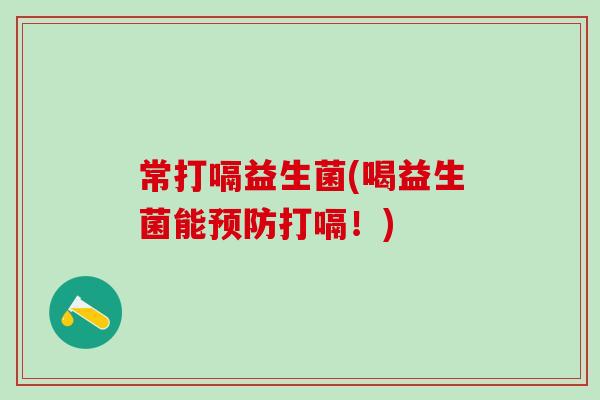常打嗝益生菌(喝益生菌能打嗝！)