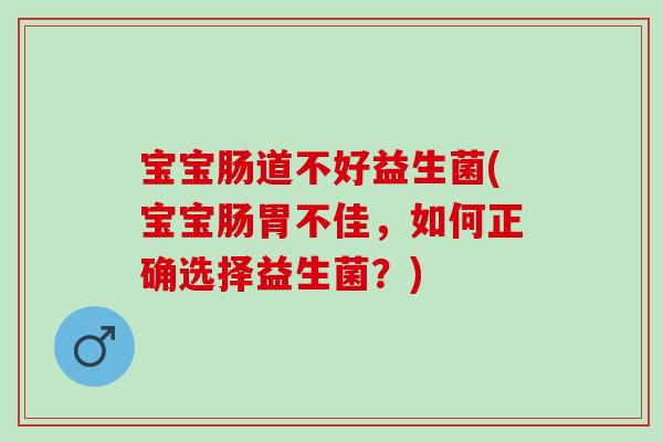 宝宝肠道不好益生菌(宝宝肠胃不佳，如何正确选择益生菌？)