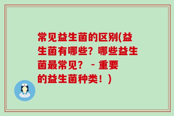 常见益生菌的区别(益生菌有哪些？哪些益生菌常见？ - 重要的益生菌种类！)
