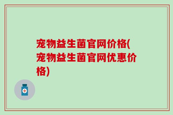 宠物益生菌官网价格(宠物益生菌官网优惠价格)