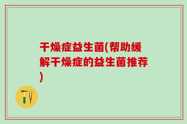 干燥症益生菌(帮助缓解干燥症的益生菌推荐)