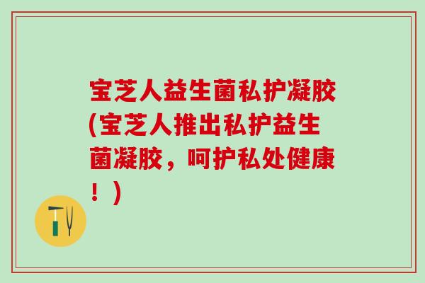 宝芝人益生菌私护凝胶(宝芝人推出私护益生菌凝胶，呵护私处健康！)