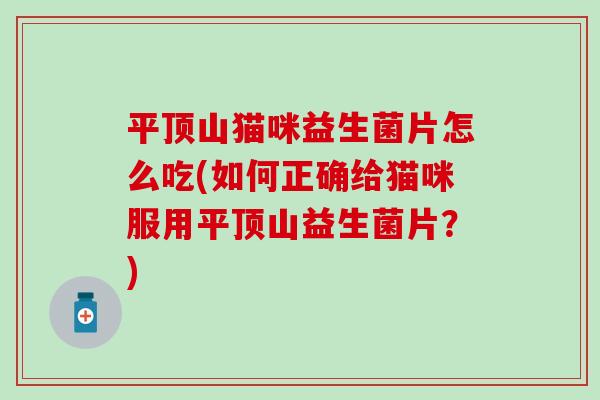 平顶山猫咪益生菌片怎么吃(如何正确给猫咪服用平顶山益生菌片？)