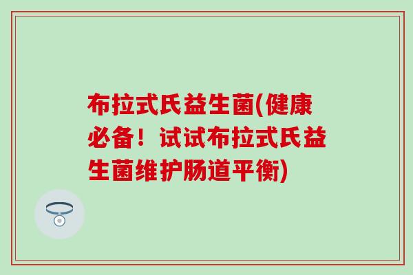 布拉式氏益生菌(健康必备！试试布拉式氏益生菌维护肠道平衡)