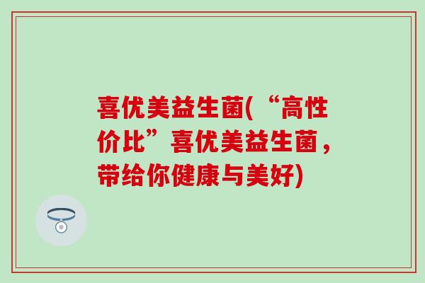 喜优美益生菌(“高性价比”喜优美益生菌，带给你健康与美好)