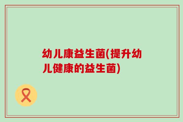 幼儿康益生菌(提升幼儿健康的益生菌)