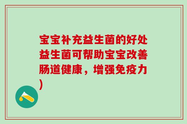 宝宝补充益生菌的好处益生菌可帮助宝宝改善肠道健康，增强力)