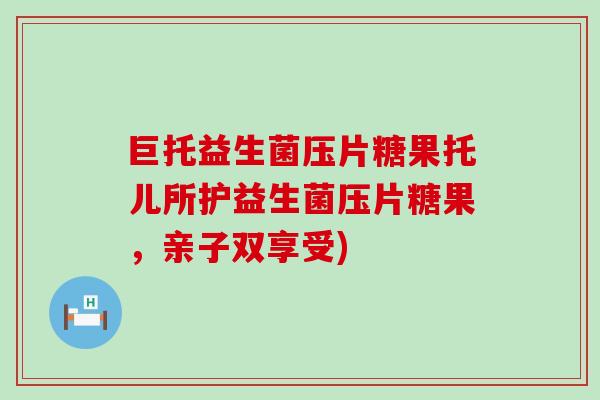 巨托益生菌压片糖果托儿所护益生菌压片糖果，亲子双享受)
