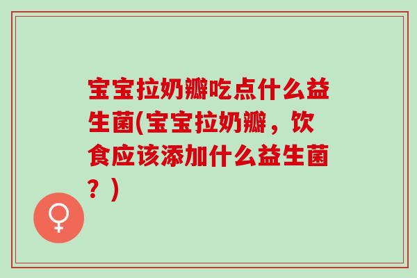 宝宝拉奶瓣吃点什么益生菌(宝宝拉奶瓣，饮食应该添加什么益生菌？)