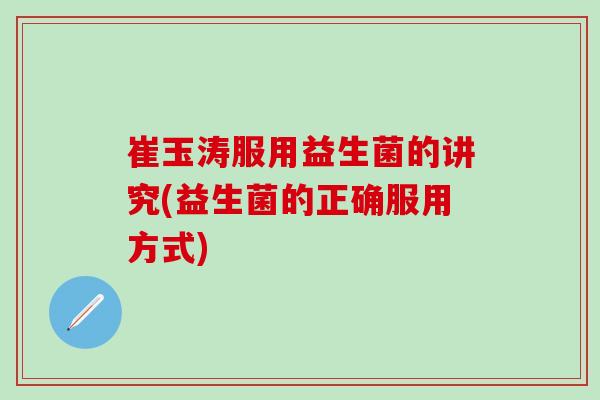 崔玉涛服用益生菌的讲究(益生菌的正确服用方式)