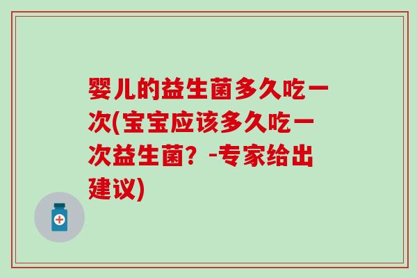 婴儿的益生菌多久吃一次(宝宝应该多久吃一次益生菌？-专家给出建议)