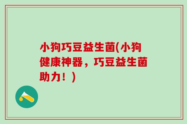 小狗巧豆益生菌(小狗健康神器，巧豆益生菌助力！)