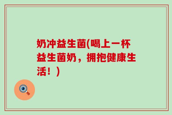 奶冲益生菌(喝上一杯益生菌奶，拥抱健康生活！)