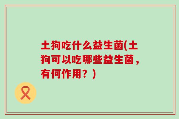 土狗吃什么益生菌(土狗可以吃哪些益生菌，有何作用？)