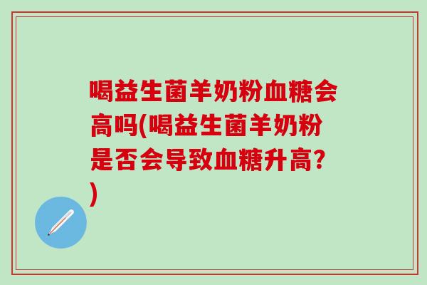 喝益生菌羊奶粉会高吗(喝益生菌羊奶粉是否会导致升高？)