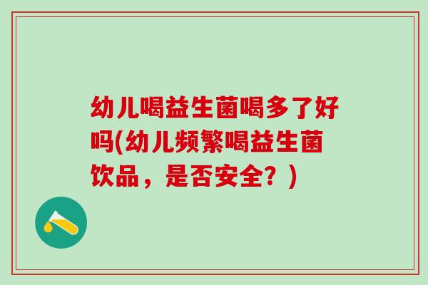 幼儿喝益生菌喝多了好吗(幼儿频繁喝益生菌饮品，是否安全？)