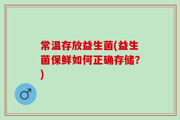 常温存放益生菌(益生菌保鲜如何正确存储？)