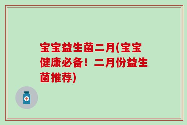 宝宝益生菌二月(宝宝健康必备！二月份益生菌推荐)
