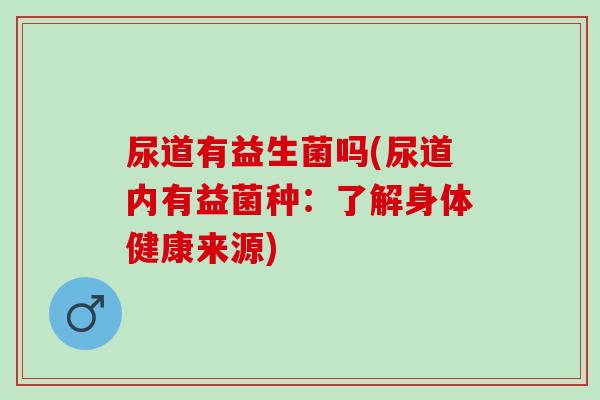 尿道有益生菌吗(尿道内有益菌种：了解身体健康来源)