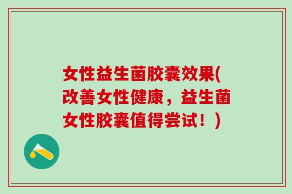 女性益生菌胶囊效果(改善女性健康，益生菌女性胶囊值得尝试！)