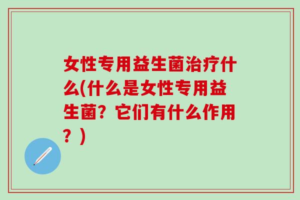 女性专用益生菌什么(什么是女性专用益生菌？它们有什么作用？)