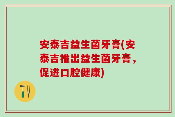 安泰吉益生菌牙膏(安泰吉推出益生菌牙膏，促进口腔健康)