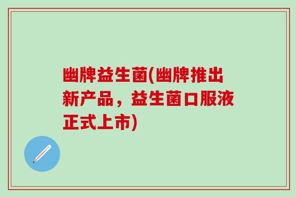 幽牌益生菌(幽牌推出新产品，益生菌口服液正式上市)