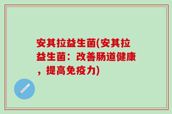 安其拉益生菌(安其拉益生菌：改善肠道健康，提高力)