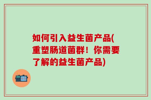 如何引入益生菌产品(重塑肠道菌群！你需要了解的益生菌产品)