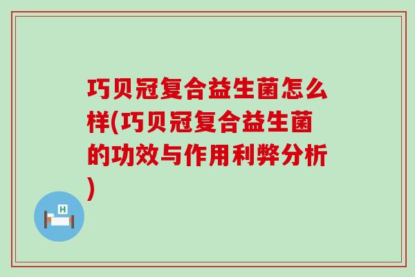巧贝冠复合益生菌怎么样(巧贝冠复合益生菌的功效与作用利弊分析)