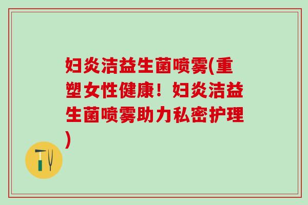妇炎洁益生菌喷雾(重塑女性健康！妇炎洁益生菌喷雾助力私密护理)