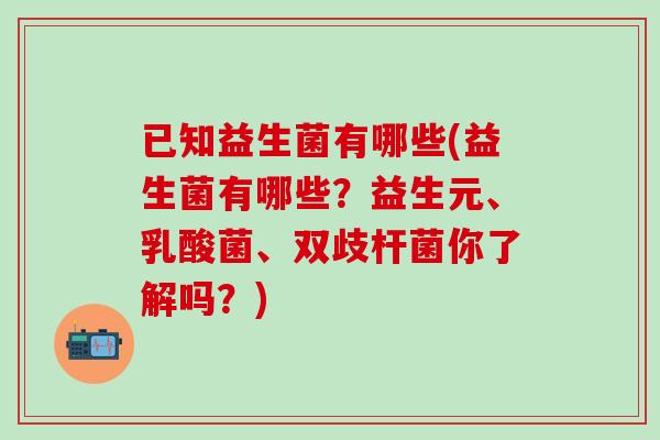 已知益生菌有哪些(益生菌有哪些？益生元、乳酸菌、双歧杆菌你了解吗？)