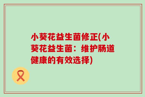 小葵花益生菌修正(小葵花益生菌：维护肠道健康的有效选择)