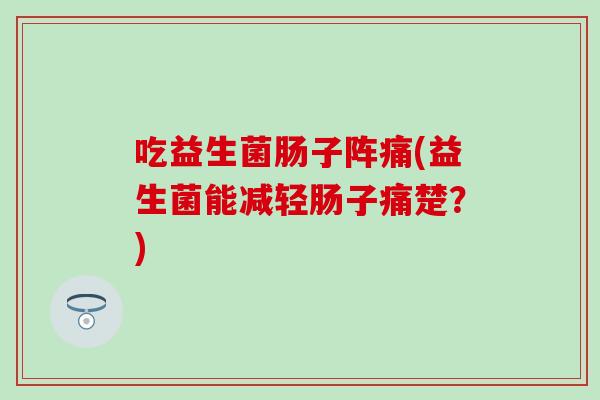 吃益生菌肠子阵痛(益生菌能减轻肠子痛楚？)