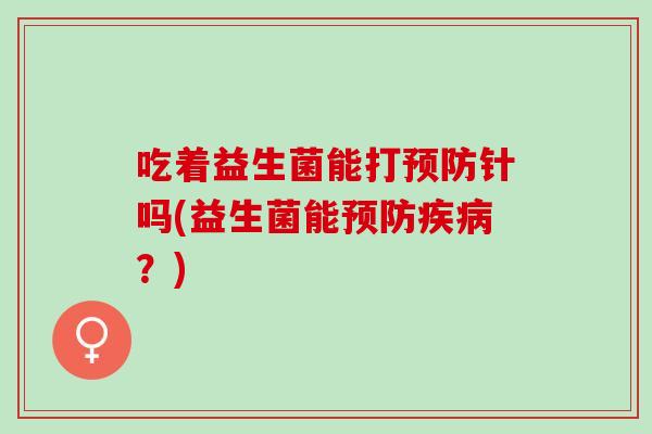 吃着益生菌能打针吗(益生菌能？)