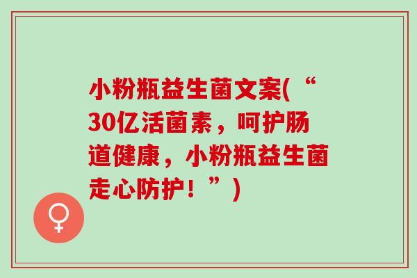 小粉瓶益生菌文案(“30亿活菌素，呵护肠道健康，小粉瓶益生菌走心防护！”)