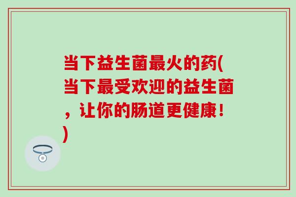 当下益生菌火的药(当下受欢迎的益生菌，让你的肠道更健康！)