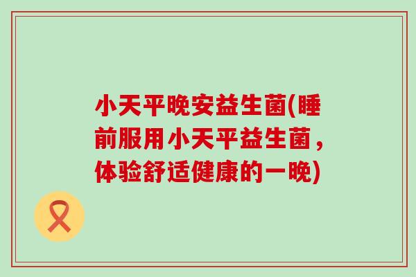 小天平晚安益生菌(睡前服用小天平益生菌，体验舒适健康的一晚)