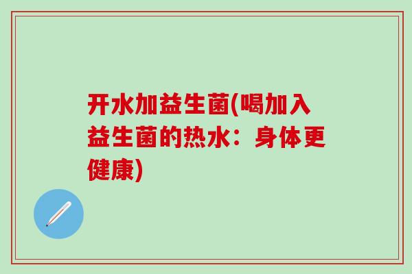 开水加益生菌(喝加入益生菌的热水：身体更健康)