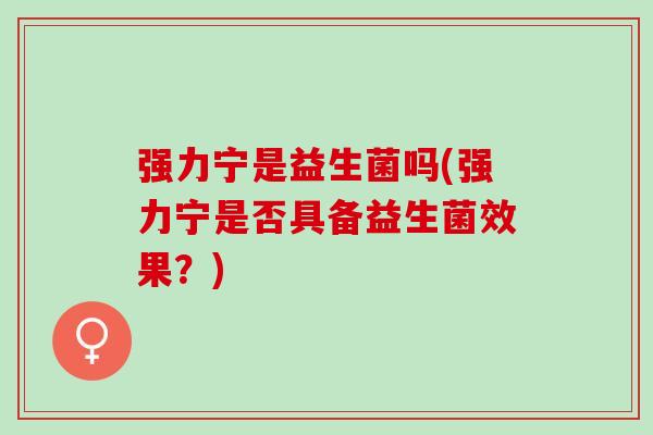 强力宁是益生菌吗(强力宁是否具备益生菌效果？)