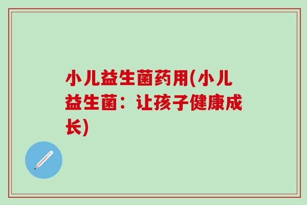 小儿益生菌药用(小儿益生菌：让孩子健康成长)
