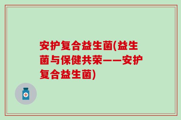 安护复合益生菌(益生菌与保健共荣——安护复合益生菌)