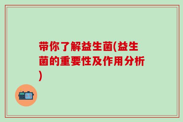带你了解益生菌(益生菌的重要性及作用分析)