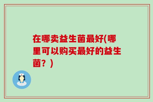 在哪卖益生菌好(哪里可以购买好的益生菌？)