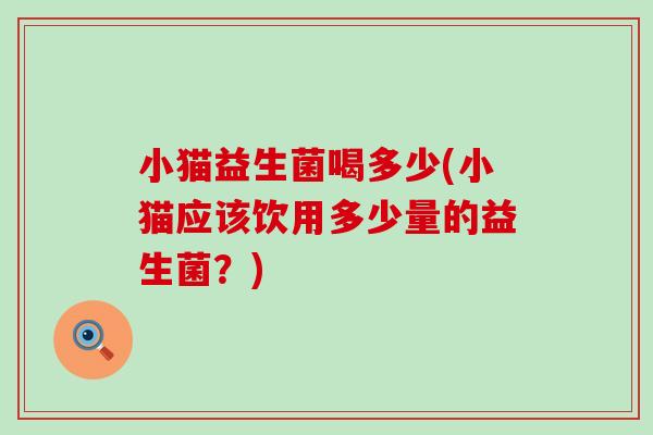 小猫益生菌喝多少(小猫应该饮用多少量的益生菌？)