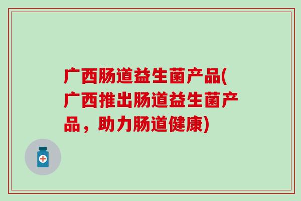 广西肠道益生菌产品(广西推出肠道益生菌产品，助力肠道健康)