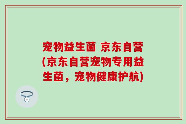 宠物益生菌 京东自营(京东自营宠物专用益生菌，宠物健康护航)