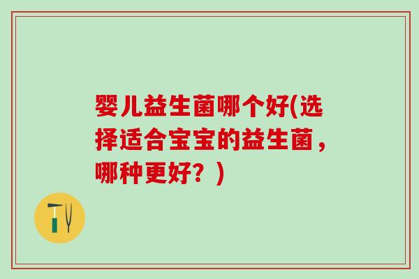 婴儿益生菌哪个好(选择适合宝宝的益生菌，哪种更好？)